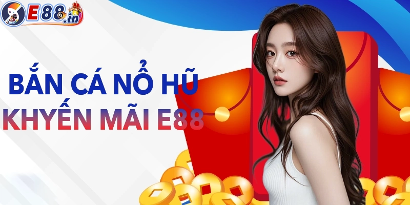 Khuyến mãi ưu đãi E88 về các sảnh nổ hũ bắn cá
